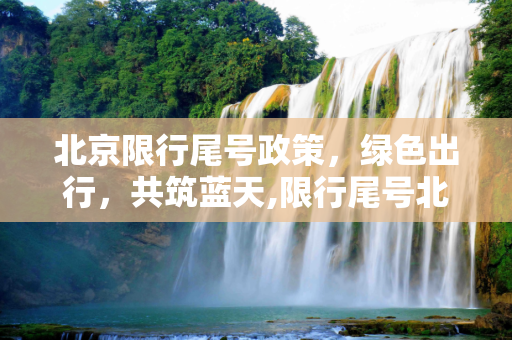 北京限行尾号政策，绿色出行，共筑蓝天,限行尾号北京