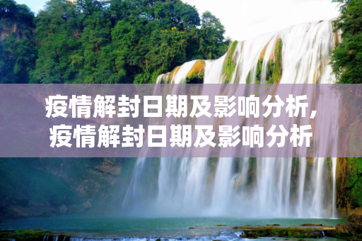 疫情解封日期及影响分析,疫情解封日期及影响分析