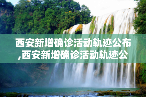 西安新增确诊活动轨迹公布,西安新增确诊活动轨迹公布