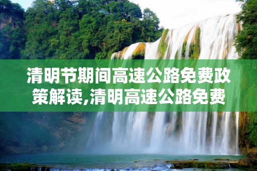 清明节期间高速公路免费政策解读,清明高速公路免费吗