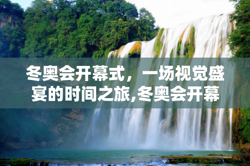 冬奥会开幕式，一场视觉盛宴的时间之旅,冬奥会开幕式多长时间